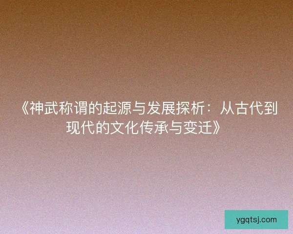 《神武称谓的起源与发展探析：从古代到现代的文化传承与变迁》