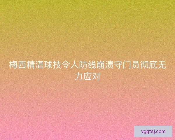 梅西精湛球技令人防线崩溃守门员彻底无力应对