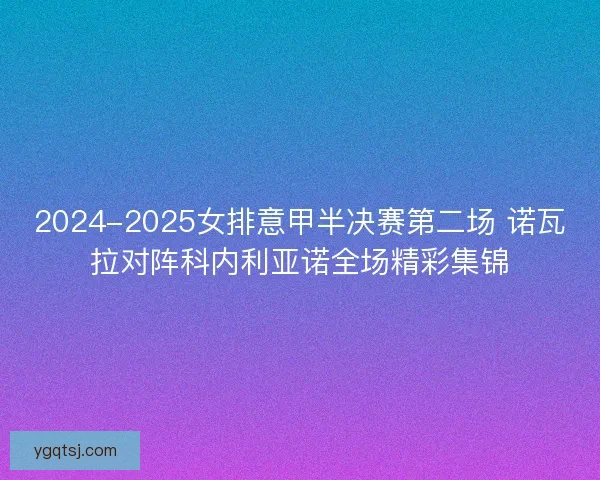 2024-2025女排意甲半决赛第二场 诺瓦拉对阵科内利亚诺全场精彩集锦