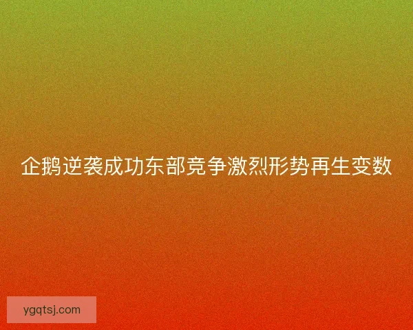 企鹅逆袭成功东部竞争激烈形势再生变数