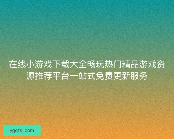在线小游戏下载大全畅玩热门精品游戏资源推荐平台一站式免费更新服务