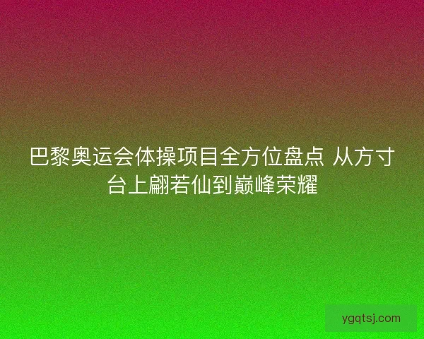 巴黎奥运会体操项目全方位盘点 从方寸台上翩若仙到巅峰荣耀