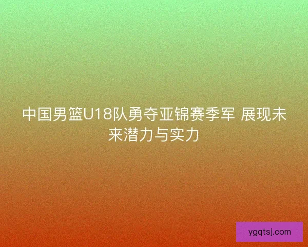中国男篮U18队勇夺亚锦赛季军 展现未来潜力与实力
