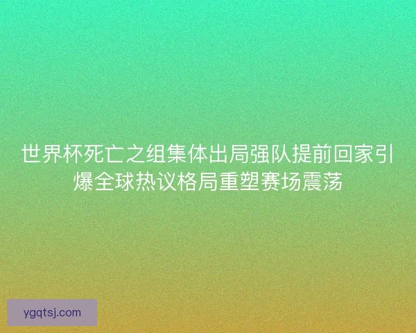世界杯死亡之组集体出局强队提前回家引爆全球热议格局重塑赛场震荡