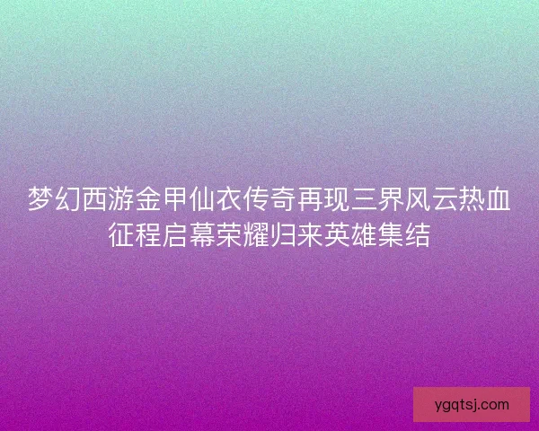 梦幻西游金甲仙衣传奇再现三界风云热血征程启幕荣耀归来英雄集结