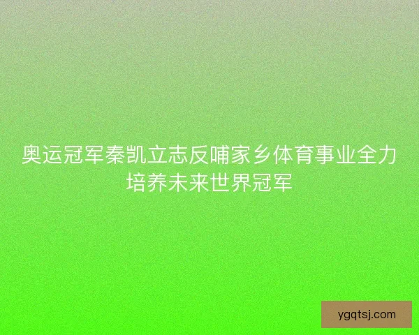 奥运冠军秦凯立志反哺家乡体育事业全力培养未来世界冠军