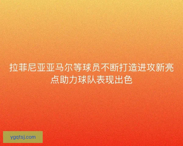 拉菲尼亚亚马尔等球员不断打造进攻新亮点助力球队表现出色