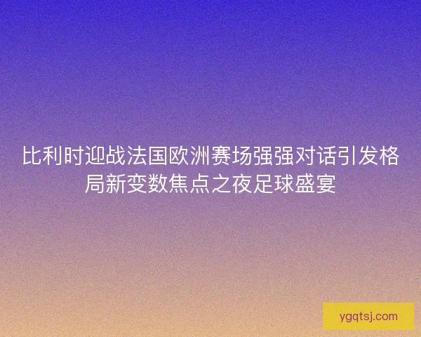 比利时迎战法国欧洲赛场强强对话引发格局新变数焦点之夜足球盛宴