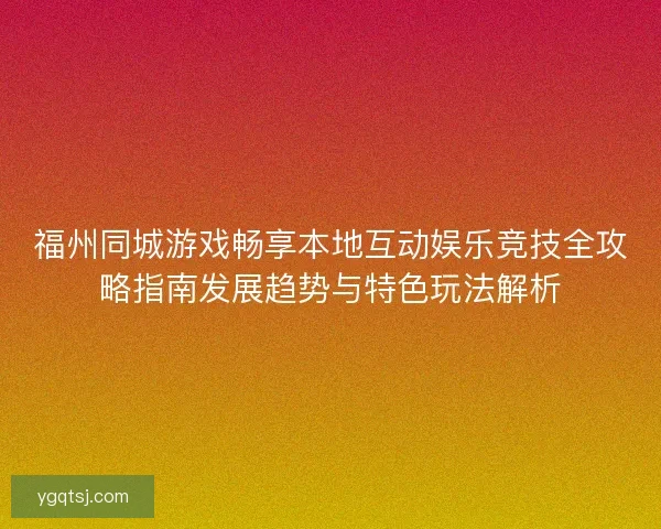 福州同城游戏畅享本地互动娱乐竞技全攻略指南发展趋势与特色玩法解析
