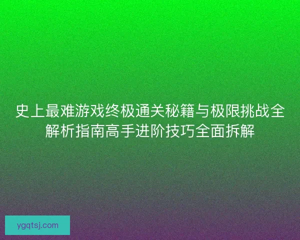 史上最难游戏终极通关秘籍与极限挑战全解析指南高手进阶技巧全面拆解