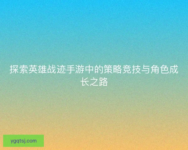 探索英雄战迹手游中的策略竞技与角色成长之路