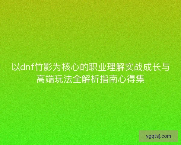 以dnf竹影为核心的职业理解实战成长与高端玩法全解析指南心得集