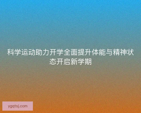科学运动助力开学全面提升体能与精神状态开启新学期