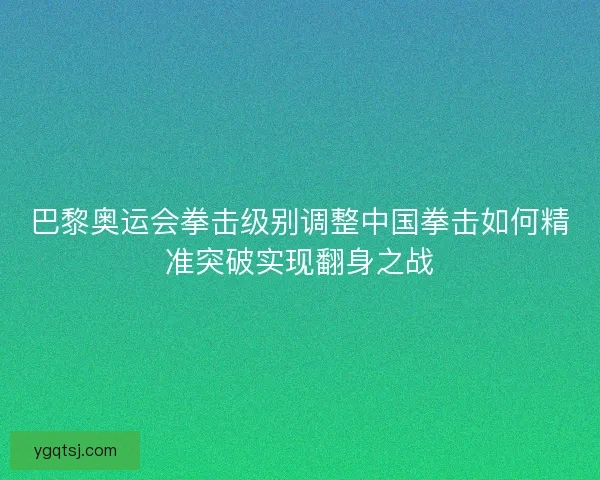 巴黎奥运会拳击级别调整中国拳击如何精准突破实现翻身之战
