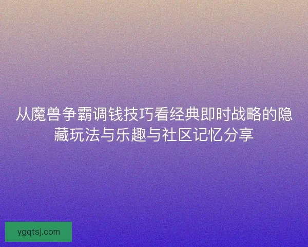 从魔兽争霸调钱技巧看经典即时战略的隐藏玩法与乐趣与社区记忆分享