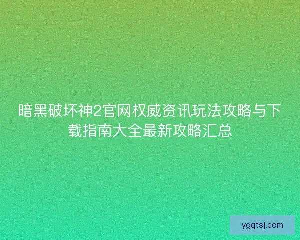 暗黑破坏神2官网权威资讯玩法攻略与下载指南大全最新攻略汇总